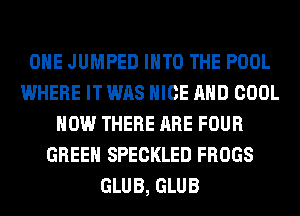 OHE JUMPED INTO THE POOL
WHERE IT WAS NICE AND COOL
HOW THERE ARE FOUR
GREEN SPECKLED FROGS
GLUB, GLUB