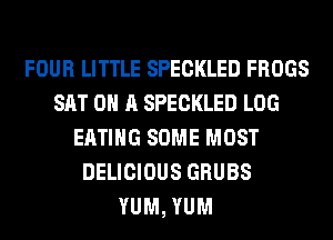 FOUR LITTLE SPECKLED FROGS
SAT 0 A SPECKLED LOG
EATING SOME MOST
DELICIOUS GRUBS
YUM, YUM