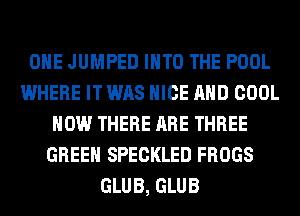 OHE JUMPED INTO THE POOL
WHERE IT WAS NICE AND COOL
HOW THERE ARE THREE
GREEN SPECKLED FROGS
GLUB, GLUB