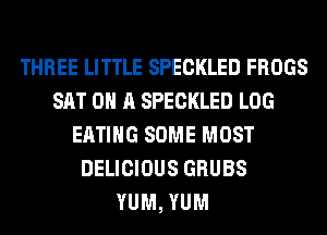 THREE LITTLE SPECKLED FROGS
SAT 0 A SPECKLED LOG
EATING SOME MOST
DELICIOUS GRUBS
YUM, YUM