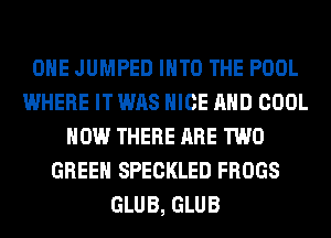 OHE JUMPED INTO THE POOL
WHERE IT WAS NICE AND COOL
HOW THERE ARE TWO
GREEN SPECKLED FROGS
GLUB, GLUB