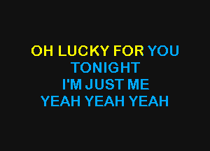 OHLUCKYFORYOU
TONIGHT

I'M JUST ME
YEAH YEAH YEAH