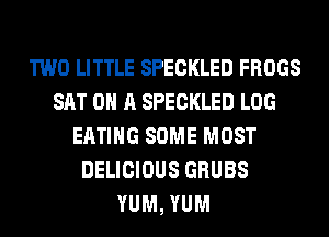 TWO LITTLE SPECKLED FROGS
SAT 0 A SPECKLED LOG
EATING SOME MOST
DELICIOUS GRUBS
YUM, YUM