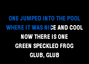 OHE JUMPED INTO THE POOL
WHERE IT WAS NICE AND COOL
HOW THERE IS ONE
GREEN SPECKLED FROG
GLUB, GLUB