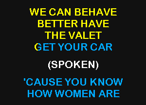 WE CAN BEHAVE
BE'ITER HAVE
THE VALET
GET YOUR CAR

(SPOKEN)

CAUSEYOU KNOW
HOW WOMEN ARE l