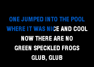 OHE JUMPED INTO THE POOL
WHERE IT WAS NICE AND COOL
HOW THERE ARE NO
GREEN SPECKLED FROGS
GLUB, GLUB