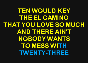 TEN WOULD KEY
THE EL CAMINO
THAT YOU LOVE SO MUCH
AND THERE AIN'T
NOBODY WANTS
TO MESS WITH
TWENTY-THREE