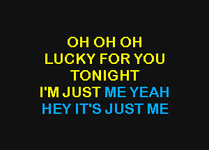 OH OH OH
LUCKY FOR YOU

TONIGHT
I'M JUST ME YEAH
HEY IT'SJUST ME