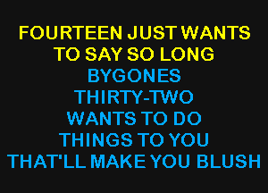 FOU RTEEN J UST WANTS
TO SAY SO LONG
BYGONES
THIRTY-TWO
WANTS TO DO
THINGS TO YOU
THAT'LL MAKE YOU BLUSH