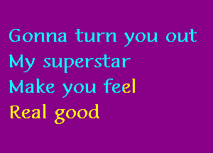 Gonna turn you out
My superstar

Make you feel
Real good