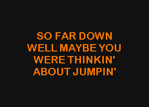 SO FAR DOWN
WELL MAYBE YOU

WERETHINKIN'
ABOUTJUMPIN'