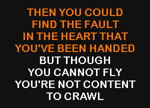 THEN YOU COULD
FIND THE FAULT
IN THE HEART THAT
YOU'VE BEEN HANDED
BUTTHOUGH
YOU CANNOT FLY

YOU'RE NOT CONTENT
TO CRAWL l