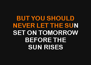 BUT YOU SHOULD
NEVER LET THE SUN
SET ON TOMORROW

BEFORETHE
SUN RISES

g