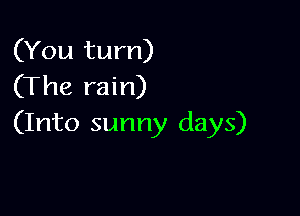(You turn)
(The rain)

(Into sunny days)