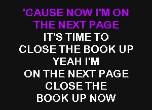 IT'S TIMETO
CLOSETHE BOOK UP
YEAH I'M
ON THE NEXT PAGE
CLOSETHE
BOOK UP NOW