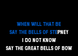 WHEN WILL THAT BE
SAY THE BELLS 0F STEPHEY
I DO NOT KNOW
SAY THE GREAT BELLS 0F BOW