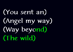 (You sent an)
(Angel my way)

(Way beyond)
(The wild)