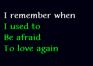 I remember when
I used to

Be afraid
To love again