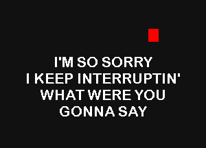 I'M SO SORRY

I KEEP INTERRUPTIN'
WHATWEREYOU
GONNA SAY