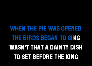 WHEN THE PIE WAS OPENED
THE BIRDS BEGAN TO SING
WASH'T THAT A DAIHTY DISH
TO SET BEFORE THE KING