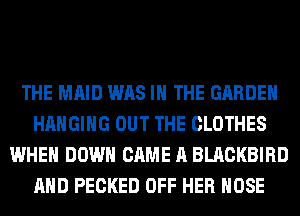 THE MAID WAS IN THE GARDEN
HANGING OUT THE CLOTHES
WHEN DOWN CAME A BLACKBIRD
AND PECKED OFF HER HOSE