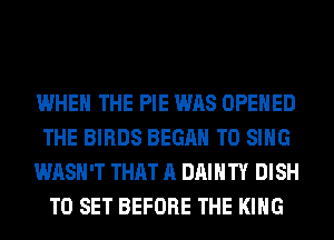 WHEN THE PIE WAS OPENED
THE BIRDS BEGAN TO SING
WASH'T THAT A DAIHTY DISH
TO SET BEFORE THE KING