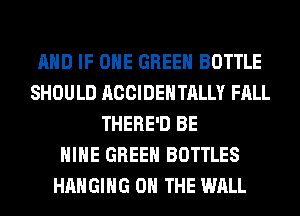 AND IF OHE GREEN BOTTLE
SHOULD ACCIDENTALLY FALL
THERE'D BE
HIHE GREEN BOTTLES
HANGING ON THE WALL