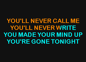 YOU'LL NEVER CALL ME
YOU'LL NEVER WRITE
YOU MADEYOUR MIND UP
YOU'RE GONETONIGHT