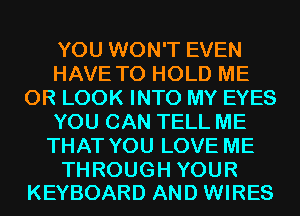 YOU WON'T EVEN
HAVE TO HOLD ME
OR LOOK INTO MY EYES
YOU CAN TELL ME
THAT YOU LOVE ME

THROUGH YOUR
KEYBOARD AND WIRES