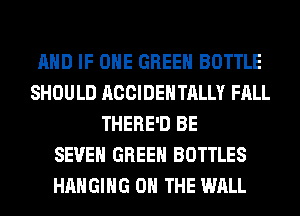 AND IF OHE GREEN BOTTLE
SHOULD ACCIDENTALLY FALL
THERE'D BE
SEVEN GREEN BOTTLES
HANGING ON THE WALL