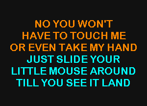 N0 YOU WON'T
HAVE TO TOUCH ME
OR EVEN TAKE MY HAND
JUST SLIDEYOUR
LITI'LE MOUSE AROUND
TILL YOU SEE IT LAND