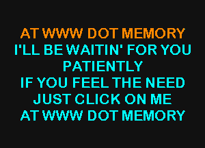AT WWW DOT MEMORY
I'LL BEWAITIN' FOR YOU
PATIENTLY
IF YOU FEEL THE NEED
JUST CLICK ON ME
AT WWW DOT MEMORY