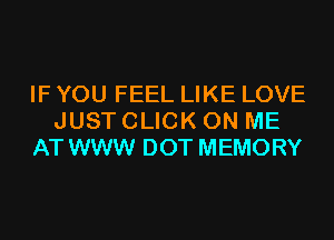 IF YOU FEEL LIKE LOVE

JUST CLICK ON ME
AT WWW DOT MEMORY