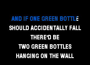 AND IF OHE GREEN BOTTLE
SHOULD ACCIDENTALLY FALL
THERE'D BE
TWO GREEN BOTTLES
HANGING ON THE WALL