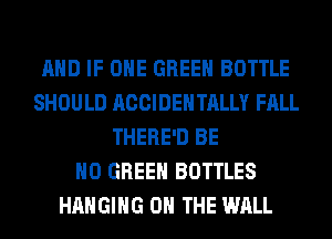 AND IF OHE GREEN BOTTLE
SHOULD ACCIDENTALLY FALL
THERE'D BE
H0 GREEN BOTTLES
HANGING ON THE WALL