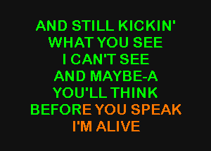AND STILL KICKIN'
WHAT YOU SEE
I CAN'T SEE
AND MAYBE-A
YOU'LL THINK
BEFORE YOU SPEAK
I'M ALIVE