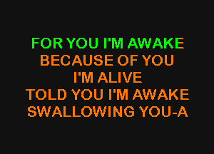 FOR YOU I'M AWAKE
BECAUSE OF YOU

I'M ALIVE
TOLD YOU I'M AWAKE
SWALLOWING YOU-A