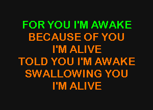FOR YOU I'M AWAKE
BECAUSE OF YOU
I'M ALIVE

TOLD YOU I'M AWAKE
SWALLOWING YOU
I'M ALIVE