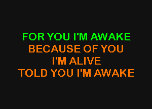 FOR YOU I'M AWAKE
BECAUSE OFYOU

I'M ALIVE
TOLD YOU I'M AWAKE