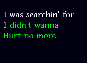 I was searchin' for
I didn't wanna

Hurt no more