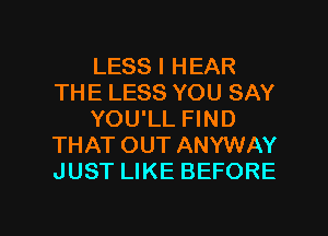 LESS I HEAR
THE LESS YOU SAY
YOU'LL FIND
THAT OUT ANYWAY
JUST LIKE BEFORE

g