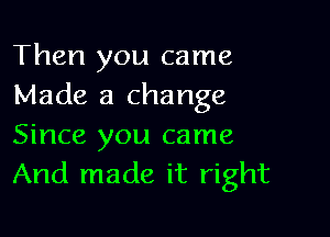 Then you came
Made a change

Since you came
And made it right