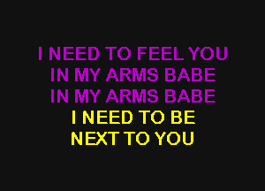 I NEED TO BE
NEXT TO YOU