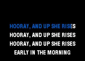 HOORAY, AND UP SHE RISES

HOORAY, AND UP SHE RISES

HOORAY, AND UP SHE RISES
EARLY IN THE MORNING