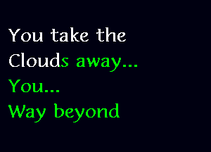 You take the
Clouds away...

You...
Way beyond