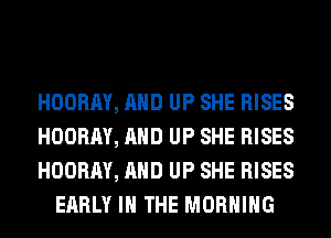 HOORAY, AND UP SHE RISES

HOORAY, AND UP SHE RISES

HOORAY, AND UP SHE RISES
EARLY IN THE MORNING