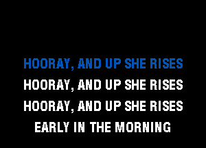 HOORAY, AND UP SHE RISES

HOORAY, AND UP SHE RISES

HOORAY, AND UP SHE RISES
EARLY IN THE MORNING