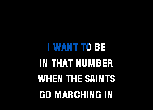 IWAHT TO BE

IN THAT NUMBER
WHEN THE SAINTS
GO MARCHING IN