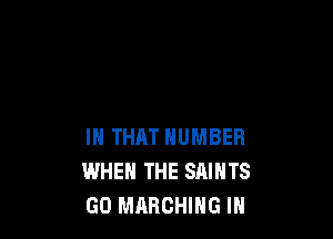 IN THAT NUMBER
WHEN THE SAINTS
GO MARCHING IN