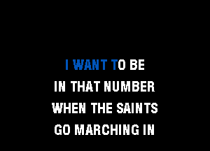 IWAHT TO BE

IN THAT NUMBER
WHEN THE SAINTS
GO MARCHING IN